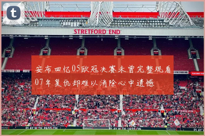 安布回忆05欧冠决赛未曾完整观看07年复仇却难以消除心中遗憾