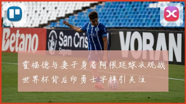 霍福德与妻子身着阿根廷球衣观战世界杯背后印勇士字样引关注
