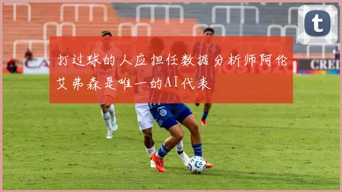 打过球的人应担任数据分析师阿伦艾弗森是唯一的AI代表