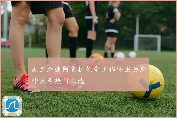 米兰加速阿莫林任命工作他成为新帅头号热门人选