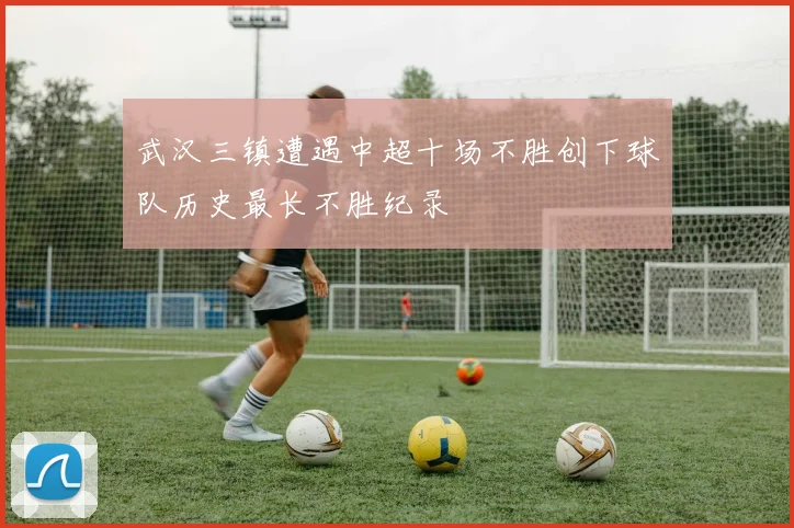 武汉三镇遭遇中超十场不胜创下球队历史最长不胜纪录