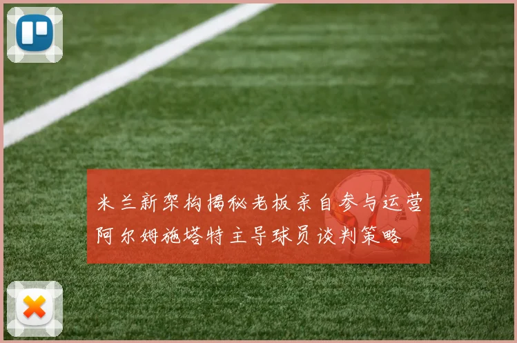 米兰新架构揭秘老板亲自参与运营阿尔姆施塔特主导球员谈判策略