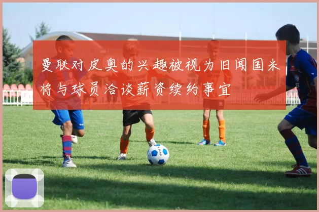 曼联对皮奥的兴趣被视为旧闻国米将与球员洽谈薪资续约事宜