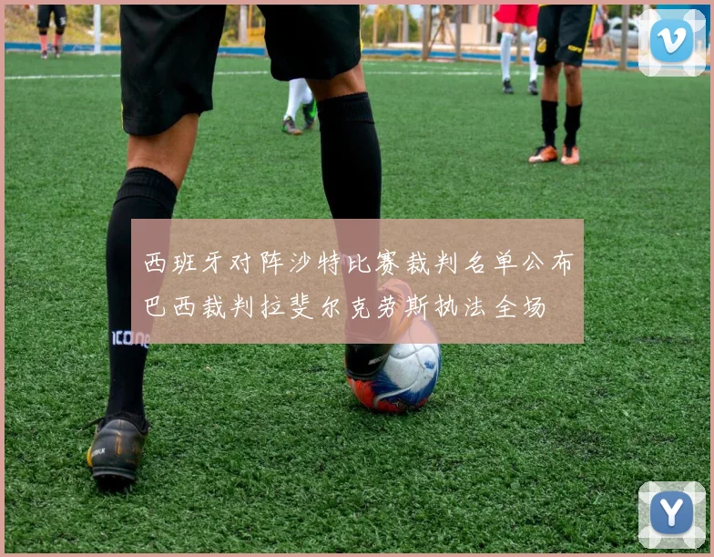 西班牙对阵沙特比赛裁判名单公布巴西裁判拉斐尔克劳斯执法全场
