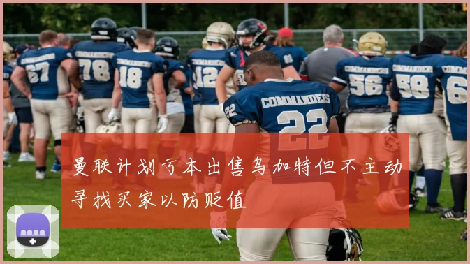 曼联计划亏本出售乌加特但不主动寻找买家以防贬值