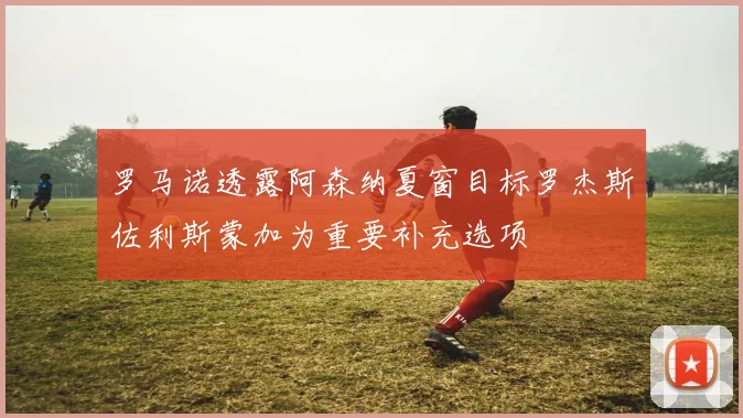 罗马诺透露阿森纳夏窗目标罗杰斯佐利斯蒙加为重要补充选项