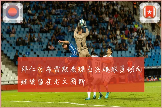 拜仁对布雷默表现出兴趣球员倾向继续留在尤文图斯