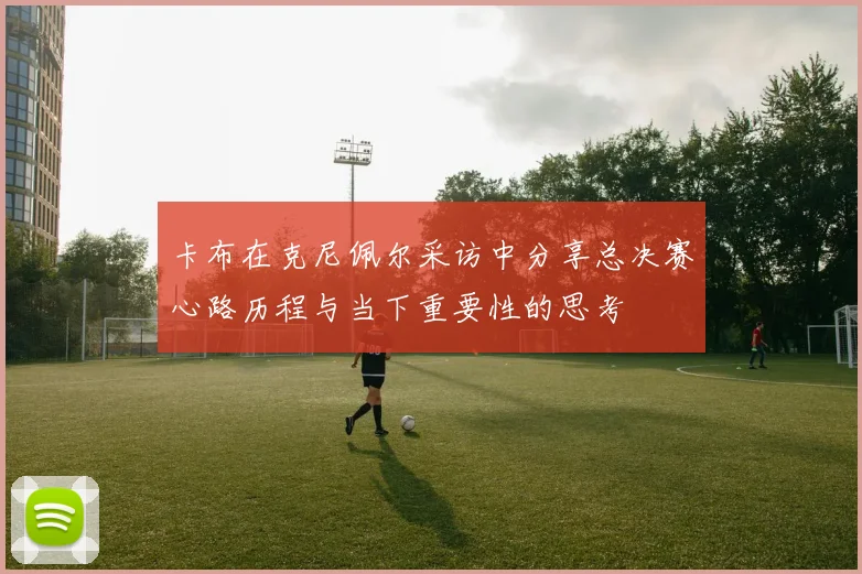 卡布在克尼佩尔采访中分享总决赛心路历程与当下重要性的思考