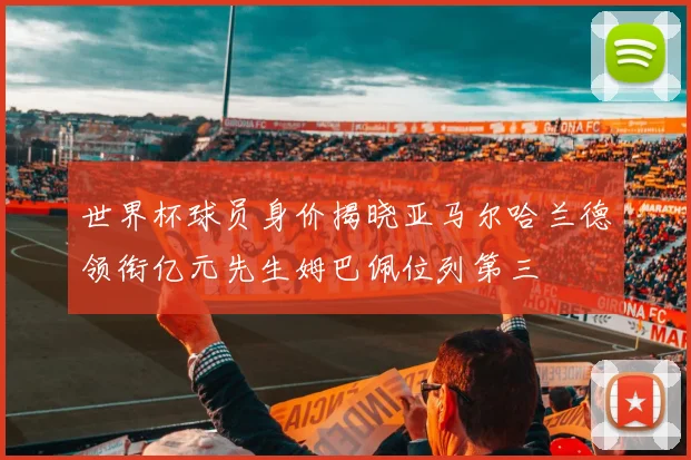 世界杯球员身价揭晓亚马尔哈兰德领衔亿元先生姆巴佩位列第三