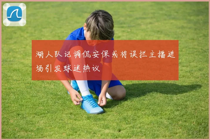 湖人队记调侃安保或将误拦主播进场引发球迷热议