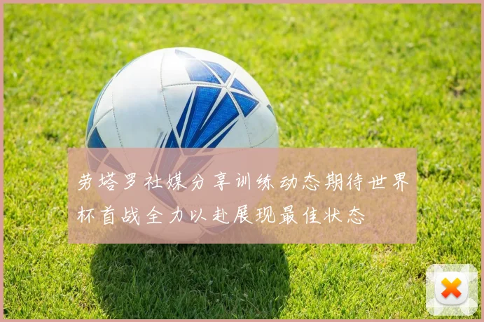 劳塔罗社媒分享训练动态期待世界杯首战全力以赴展现最佳状态