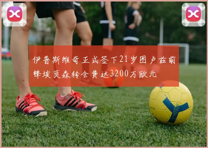 伊普斯维奇正式签下21岁图卢兹前锋埃莫森转会费达3200万欧元